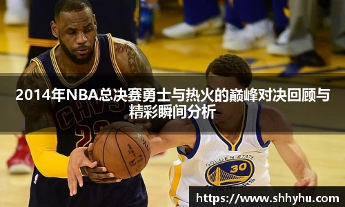 2014年NBA总决赛勇士与热火的巅峰对决回顾与精彩瞬间分析