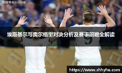 埃斯基尔与奥尔格里对决分析及赛事前瞻全解读